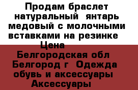 Продам браслет натуральный  янтарь медовый с молочными вставками на резинке › Цена ­ 500 - Белгородская обл., Белгород г. Одежда, обувь и аксессуары » Аксессуары   